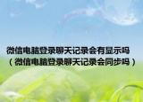 微信电脑登录聊天记录会有显示吗（微信电脑登录聊天记录会同步吗）