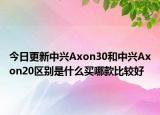 今日更新中兴Axon30和中兴Axon20区别是什么买哪款比较好
