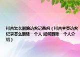 抖音怎么删除访客记录吗（抖音主页访客记录怎么删除一个人 如何删除一个人介绍）