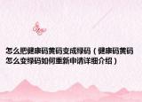 怎么把健康码黄码变成绿码（健康码黄码怎么变绿码如何重新申请详细介绍）