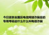 今日更新全国反电信网络诈骗是的专用号码是什么什么叫电信诈骗