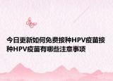 今日更新如何免费接种HPV疫苗接种HPV疫苗有哪些注意事项