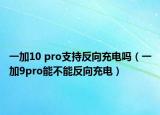 一加10 pro支持反向充电吗（一加9pro能不能反向充电）