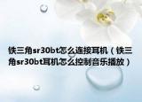 铁三角sr30bt怎么连接耳机（铁三角sr30bt耳机怎么控制音乐播放）