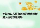 孕妇可以入住有通风的新房吗新房入住可以通风吗