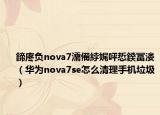 鍗庝负nova7濡備綍娓呯悊鍨冨溇（华为nova7se怎么清理手机垃圾）