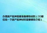 办理房产抵押需要准备哪些材料（﻿﻿哪位说一下房产抵押材料需要哪些介绍）