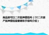 商品房可以二次抵押借钱吗（﻿﻿二次房产抵押借钱需要哪些手续吗介绍）