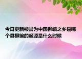 今日更新被誉为中国柳编之乡是哪个县柳编的起源是什么时候