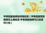 苹果相册视频如何调倍速（苹果相册里的视频怎么调倍速 苹果相册视频可以倍速吗介绍）