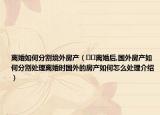离婚如何分割境外房产（﻿﻿离婚后,国外房产如何分割处理离婚时国外的房产如何怎么处理介绍）