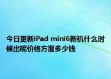 今日更新iPad mini6新机什么时候出呢价格方面多少钱