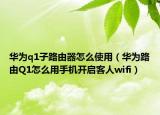 华为q1子路由器怎么使用（华为路由Q1怎么用手机开启客人wifi）
