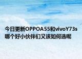 今日更新OPPOA55和vivoY73s哪个好小伙伴们又该如何选呢