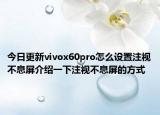 今日更新vivox60pro怎么设置注视不息屏介绍一下注视不息屏的方式