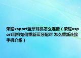 荣耀xsport蓝牙耳机怎么连接（荣耀xsport耳机如何重新蓝牙配对 怎么重新连接手机介绍）