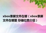 xbox录屏文件在哪（xbox录屏文件在哪里 存储位置介绍）