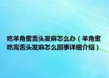 吃羊角蜜舌头发麻怎么办（羊角蜜吃完舌头发麻怎么回事详细介绍）