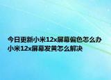 今日更新小米12x屏幕偏色怎么办小米12x屏幕发黄怎么解决