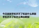 今日更新手机开不了机是什么原因手机开不了机怎么导出数据