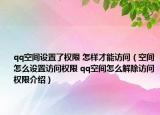qq空间设置了权限 怎样才能访问（空间怎么设置访问权限 qq空间怎么解除访问权限介绍）