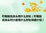 柠檬放在床头有什么好处（柠檬放在床头对小孩有什么好处详细介绍）