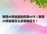 联想z6青春版如何用sd卡（联想z6青春版怎么安装电话卡）