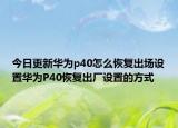 今日更新华为p40怎么恢复出场设置华为P40恢复出厂设置的方式
