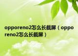 opporeno2怎么长截屏（opporeno2怎么长截屏）