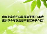 现在到底应不应该买房子呢（﻿﻿大家讲下今年到底要不要买房子介绍）