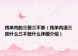 炖羊肉的三要三不要（炖羊肉汤三放什么三不放什么详细介绍）