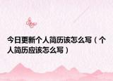 今日更新个人简历该怎么写（个人简历应该怎么写）