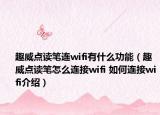 趣威点读笔连wifi有什么功能（趣威点读笔怎么连接wifi 如何连接wifi介绍）