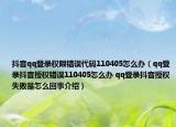 抖音qq登录权限错误代码110405怎么办（qq登录抖音授权错误110405怎么办 qq登录抖音授权失败是怎么回事介绍）