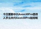 今日更新中兴Axon30Pro值得入手么中兴Axon30Pro如何呢