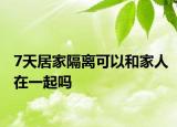 7天居家隔离可以和家人在一起吗