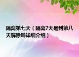 隔离第七天（隔离7天是到第八天解除吗详细介绍）