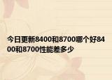 今日更新8400和8700哪个好8400和8700性能差多少