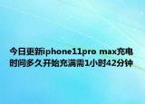 今日更新iphone11pro max充电时间多久开始充满需1小时42分钟