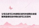 父母无房可以申请限价房吗申请限价房需要具备哪些条件限价房可以买卖吗