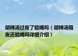 胡辣汤过夜了能喝吗（胡辣汤隔夜还能喝吗详细介绍）