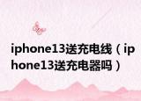 iphone13送充电线（iphone13送充电器吗）
