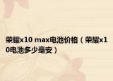 荣耀x10 max电池价格（荣耀x10电池多少毫安）