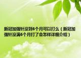 新冠加强针没到6个月可以打么（新冠加强针没满6个月打了会怎样详细介绍）