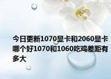今日更新1070显卡和2060显卡哪个好1070和1060吃鸡差距有多大