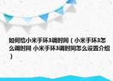如何给小米手环3调时间（小米手环3怎么调时间 小米手环3调时间怎么设置介绍）