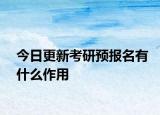 今日更新考研预报名有什么作用