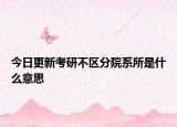 今日更新考研不区分院系所是什么意思