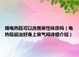 睡电热毯可以改善寒性体质吗（电热毯能治好身上寒气吗详细介绍）