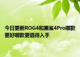 今日更新ROG4和黑鲨4Pro哪款更好哪款更值得入手
